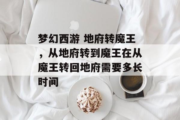 梦幻西游 地府转魔王,从地府转到魔王在从魔王转回地府需要多长时间 梦幻西游 地府转魔王,从地府转到魔王在从魔王转回地府需要多长时间