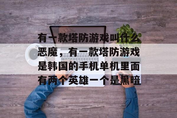 有一款塔防游戏叫什么恶魔,有一款塔防游戏是韩国的手机单机里面有两个英雄一个是黑暗 有一款塔防游戏叫什么恶魔,有一款塔防游戏是韩国的手机单机里面有两个英雄一个是黑暗