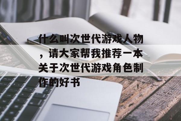 什么叫次世代游戏人物,请大家帮我推荐一本关于次世代游戏角色制作的好书 什么叫次世代游戏人物,请大家帮我推荐一本关于次世代游戏角色制作的好书