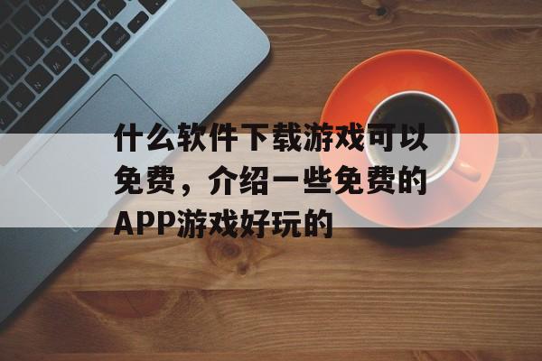什么软件下载游戏可以免费,介绍一些免费的APP游戏好玩的 什么软件下载游戏可以免费,介绍一些免费的APP游戏好玩的