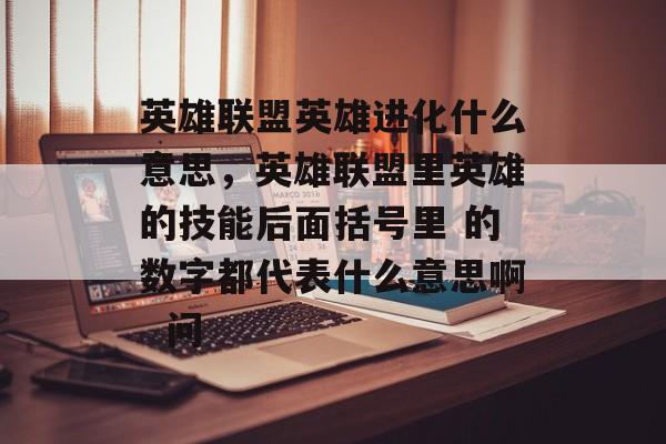 英雄联盟英雄进化什么意思,英雄联盟里英雄的技能后面括号里 的数字都代表什么意思啊 问 英雄联盟英雄进化什么意思,英雄联盟里英雄的技能后面括号里 的数字都代表什么意思啊 问