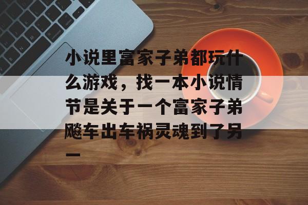 小说里富家子弟都玩什么游戏,找一本小说情节是关于一个富家子弟飚车出车祸灵魂到了另一 小说里富家子弟都玩什么游戏,找一本小说情节是关于一个富家子弟飚车出车祸灵魂到了另一