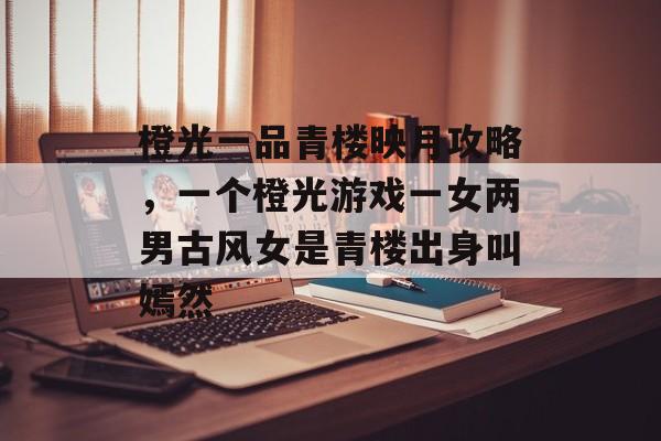 橙光一品青楼映月攻略,一个橙光游戏一女两男古风女是青楼出身叫嫣然 橙光一品青楼映月攻略,一个橙光游戏一女两男古风女是青楼出身叫嫣然