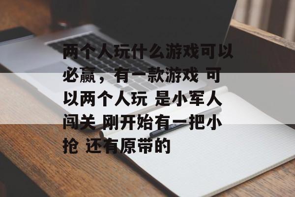 两个人玩什么游戏可以必赢,有一款游戏 可以两个人玩 是小军人闯关 刚开始有一把小抢 还有原带的 两个人玩什么游戏可以必赢,有一款游戏 可以两个人玩 是小军人闯关 刚开始有一把小抢 还有原带的