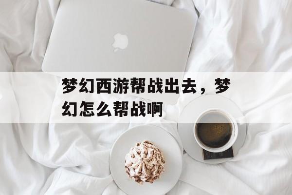 梦幻西游帮战出去,梦幻怎么帮战啊 梦幻西游帮战出去,梦幻怎么帮战啊
