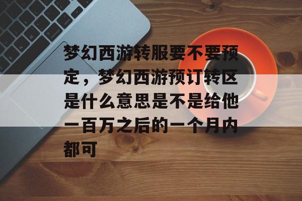 梦幻西游转服要不要预定,梦幻西游预订转区是什么意思是不是给他一百万之后的一个月内都可 梦幻西游转服要不要预定,梦幻西游预订转区是什么意思是不是给他一百万之后的一个月内都可