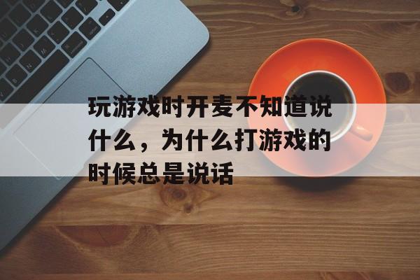 玩游戏时开麦不知道说什么，为什么打游戏的时候总是说话
