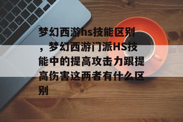 梦幻西游hs技能区别,梦幻西游门派HS技能中的提高攻击力跟提高伤害这两者有什么区别 梦幻西游hs技能区别,梦幻西游门派HS技能中的提高攻击力跟提高伤害这两者有什么区别