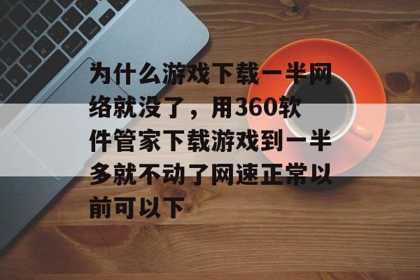 为什么游戏下载一半网络就没了,用360软件管家下载游戏到一半多就不动了网速正常以前可以下 为什么游戏下载一半网络就没了,用360软件管家下载游戏到一半多就不动了网速正常以前可以下