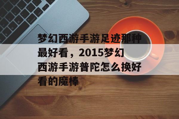 梦幻西游手游足迹那种最好看,2015梦幻西游手游普陀怎么换好看的魔棒 梦幻西游手游足迹那种最好看,2015梦幻西游手游普陀怎么换好看的魔棒