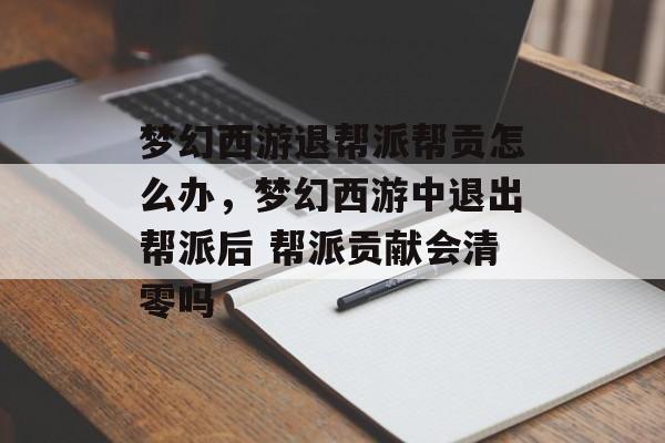 梦幻西游退帮派帮贡怎么办,梦幻西游中退出帮派后 帮派贡献会清零吗 梦幻西游退帮派帮贡怎么办,梦幻西游中退出帮派后 帮派贡献会清零吗