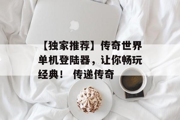 【独家推荐】传奇世界单机登陆器，让你畅玩经典！ 传递传奇