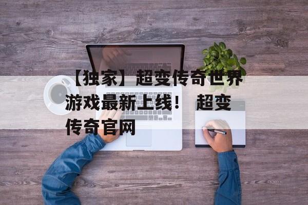 【独家】超变传奇世界游戏最新上线！ 超变传奇官网