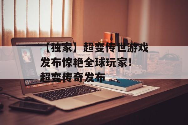 【独家】超变传世游戏发布惊艳全球玩家！ 超变传奇发布