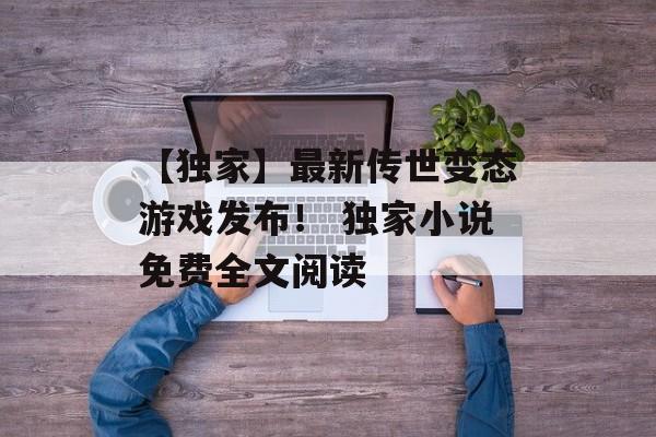 【独家】最新传世变态游戏发布！ 独家小说免费全文阅读