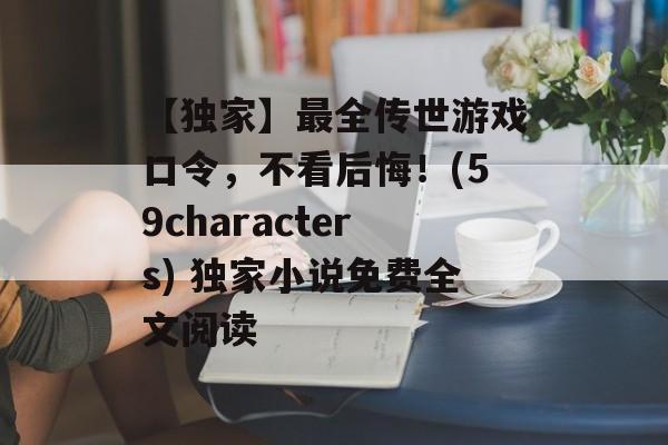 【独家】最全传世游戏口令，不看后悔！(59characters) 独家小说免费全文阅读