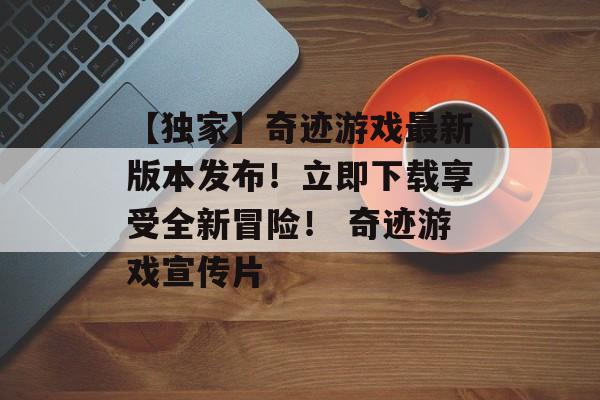 【独家】奇迹游戏最新版本发布！立即下载享受全新冒险！ 奇迹游戏宣传片
