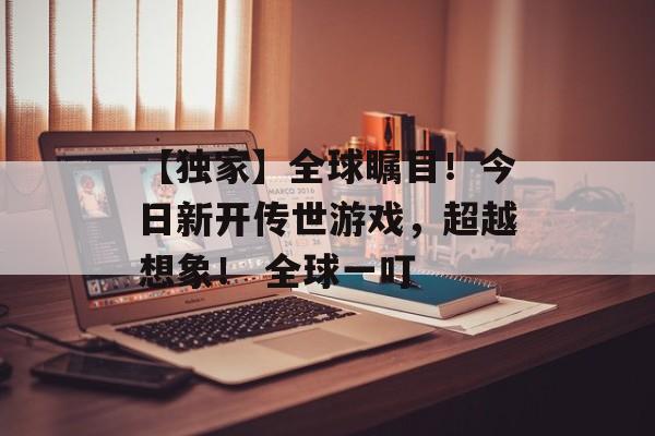 【独家】全球瞩目！今日新开传世游戏，超越想象！ 全球一叮