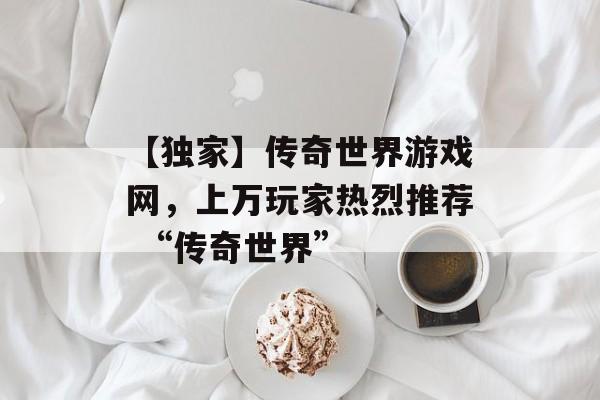 【独家】传奇世界游戏网,上万玩家热烈推荐 “传奇世界”