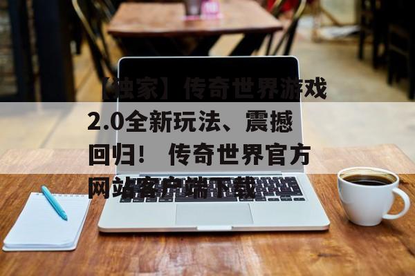 【独家】传奇世界游戏2.0全新玩法、震撼回归！ 传奇世界官方网站客户端下载
