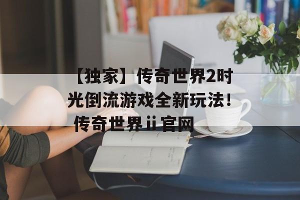 【独家】传奇世界2时光倒流游戏全新玩法！ 传奇世界ⅱ官网