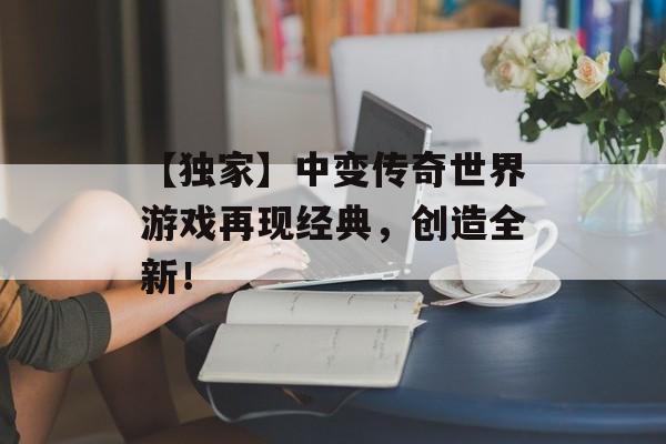 【独家】中变传奇世界游戏再现经典，创造全新！