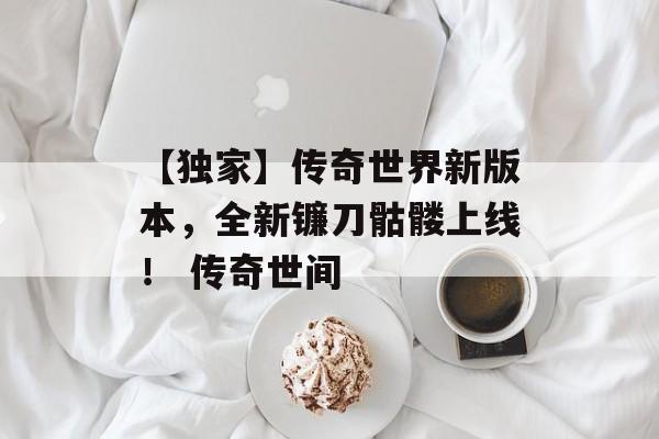 【独家】传奇世界新版本，全新镰刀骷髅上线！ 传奇世间