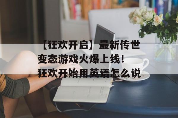【狂欢开启】最新传世变态游戏火爆上线！ 狂欢开始用英语怎么说