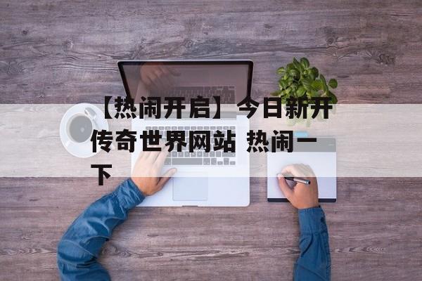 【热闹开启】今日新开传奇世界网站 热闹一下