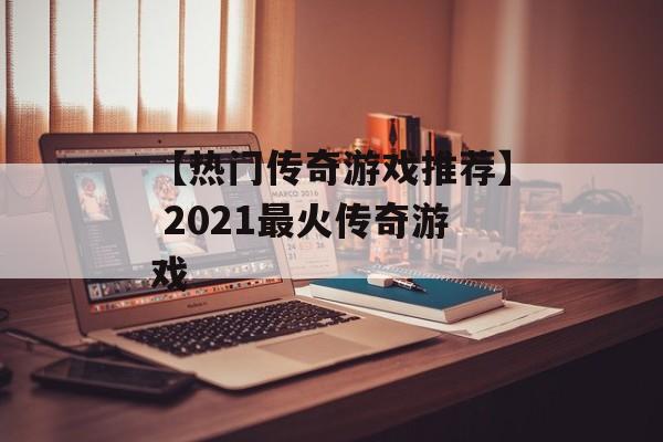 【热门传奇游戏推荐】 2021最火传奇游戏