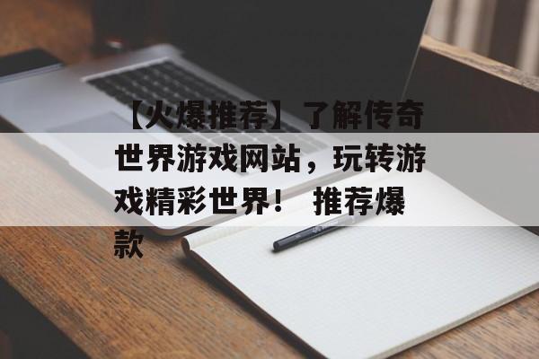 【火爆推荐】了解传奇世界游戏网站，玩转游戏精彩世界！ 推荐爆款