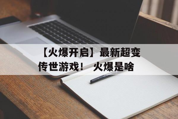 【火爆开启】最新超变传世游戏！ 火爆是啥