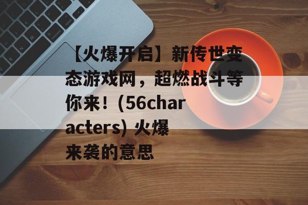 【火爆开启】新传世变态游戏网，超燃战斗等你来！(56characters) 火爆来袭的意思