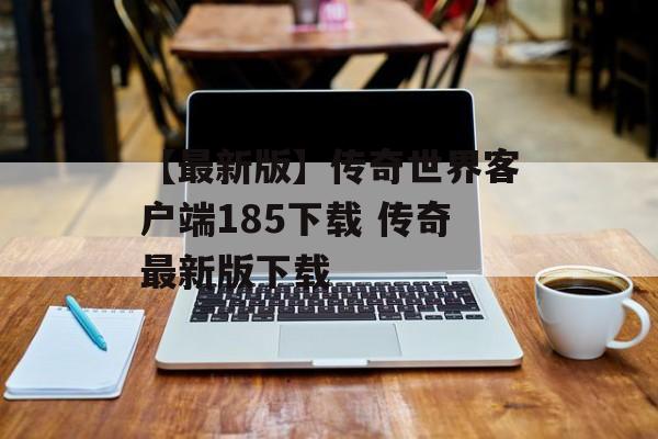 【最新版】传奇世界客户端185下载 传奇最新版下载