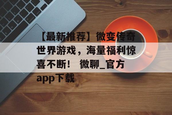 【最新推荐】微变传奇世界游戏,海量福利惊喜不断! 微聊_官方app下载
