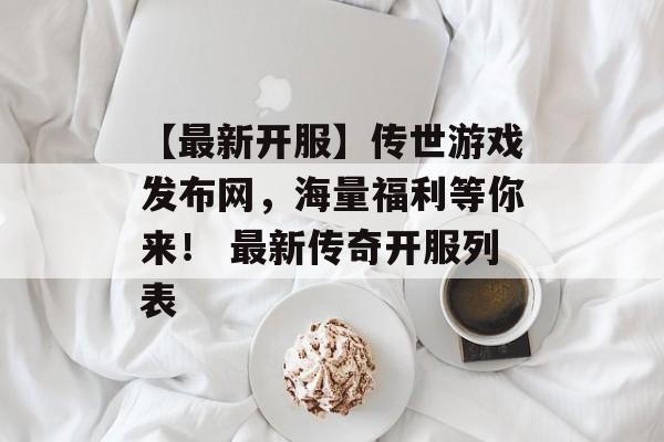 【最新开服】传世游戏发布网，海量福利等你来！ 最新传奇开服列表