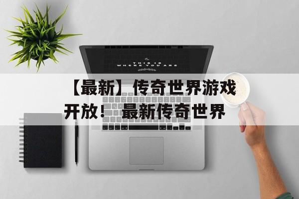 【最新】传奇世界游戏开放！ 最新传奇世界