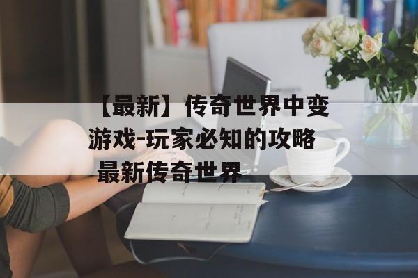 【最新】传奇世界中变游戏-玩家必知的攻略 最新传奇世界