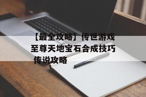 【最全攻略】传世游戏至尊天地宝石合成技巧 传说攻略