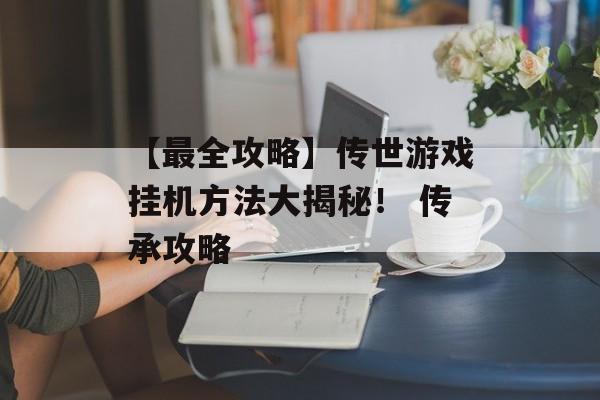 【最全攻略】传世游戏挂机方法大揭秘！ 传承攻略