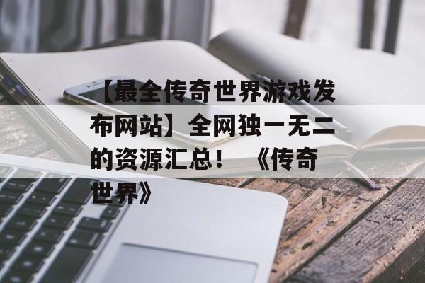 【最全传奇世界游戏发布网站】全网独一无二的资源汇总！ 《传奇世界》