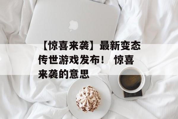 【惊喜来袭】最新变态传世游戏发布！ 惊喜来袭的意思