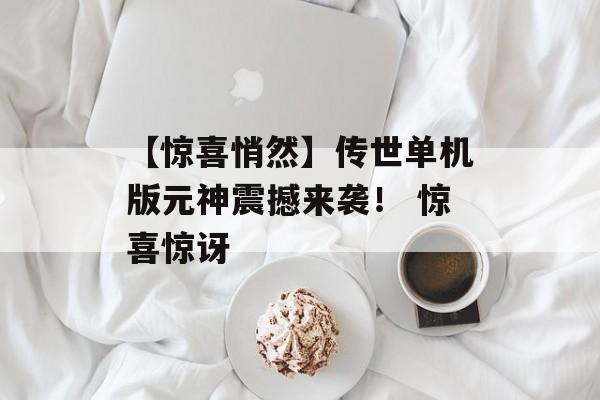 【惊喜悄然】传世单机版元神震撼来袭！ 惊喜惊讶