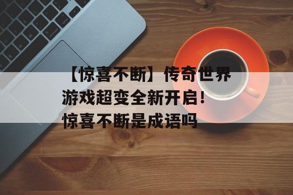 【惊喜不断】传奇世界游戏超变全新开启！ 惊喜不断是成语吗