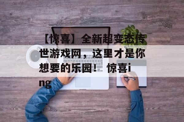 【惊喜】全新超变态传世游戏网，这里才是你想要的乐园！ 惊喜ing