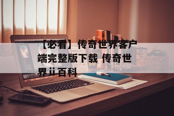 【必看】传奇世界客户端完整版下载 传奇世界ⅱ百科