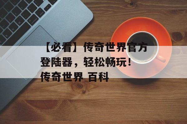 【必看】传奇世界官方登陆器，轻松畅玩！ 传奇世界 百科