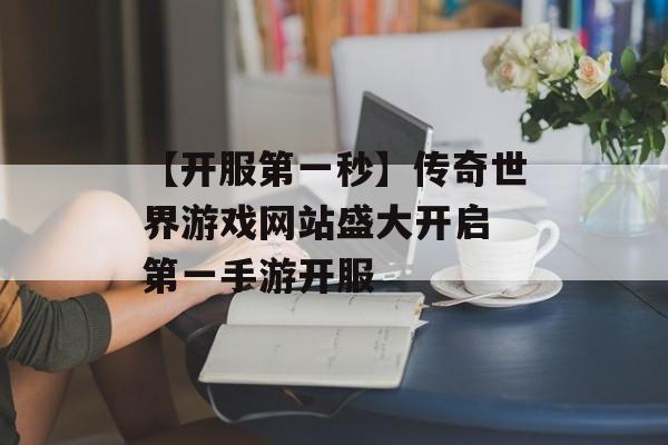 【开服第一秒】传奇世界游戏网站盛大开启 第一手游开服