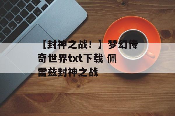 【封神之战！】梦幻传奇世界txt下载 佩雷兹封神之战