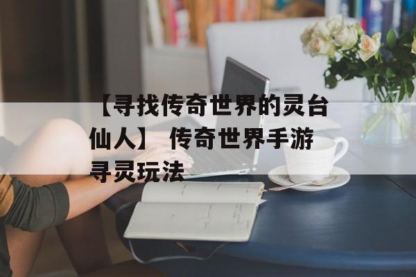 【寻找传奇世界的灵台仙人】 传奇世界手游寻灵玩法